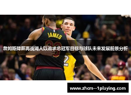 詹姆斯降薪再战湖人以追求总冠军目标与球队未来发展前景分析 詹姆斯降薪再战湖人以追求总冠军目标与球队未来发展前景分析