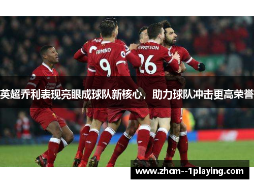 英超乔利表现亮眼成球队新核心,助力球队冲击更高荣誉 英超乔利表现亮眼成球队新核心,助力球队冲击更高荣誉