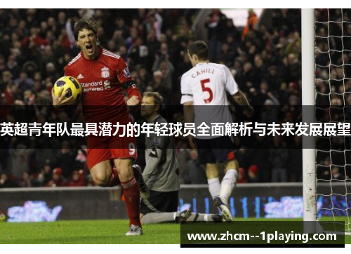 英超青年队最具潜力的年轻球员全面解析与未来发展展望