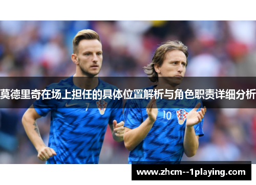 莫德里奇在场上担任的具体位置解析与角色职责详细分析 莫德里奇在场上担任的具体位置解析与角色职责详细分析