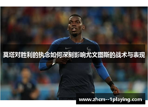 莫塔对胜利的执念如何深刻影响尤文图斯的战术与表现 莫塔对胜利的执念如何深刻影响尤文图斯的战术与表现