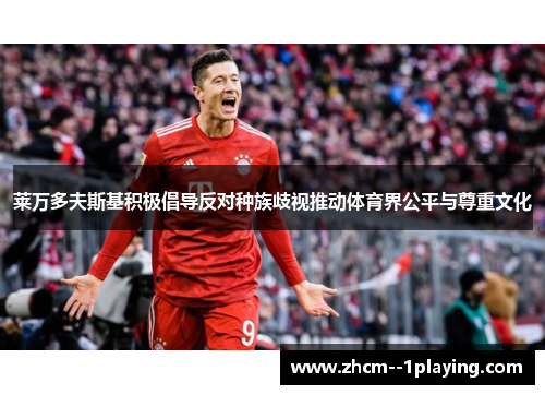 莱万多夫斯基积极倡导反对种族歧视推动体育界公平与尊重文化 莱万多夫斯基积极倡导反对种族歧视推动体育界公平与尊重文化