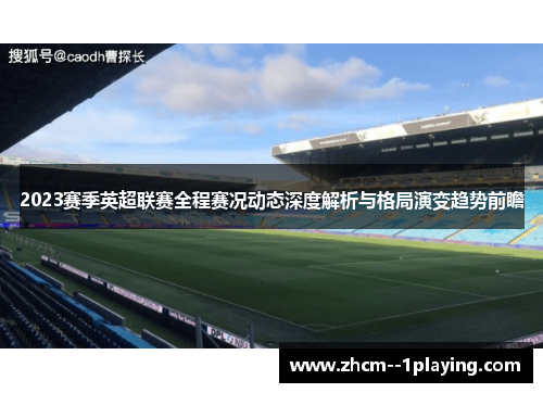 2023赛季英超联赛全程赛况动态深度解析与格局演变趋势前瞻