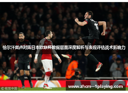 恰尔汗奥卢对阵日本欧联杯数据层面深度解析与表现评估战术影响力