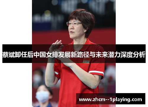 蔡斌卸任后中国女排发展新路径与未来潜力深度分析
