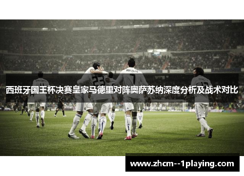 西班牙国王杯决赛皇家马德里对阵奥萨苏纳深度分析及战术对比