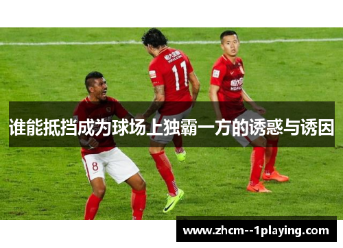 谁能抵挡成为球场上独霸一方的诱惑与诱因