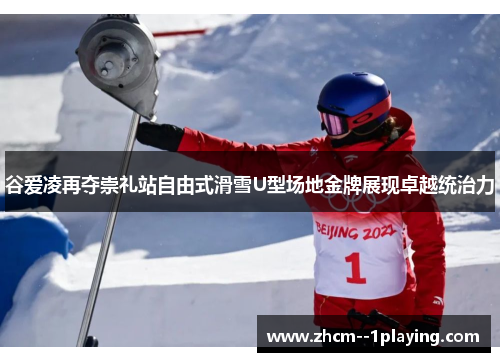 谷爱凌再夺崇礼站自由式滑雪U型场地金牌展现卓越统治力