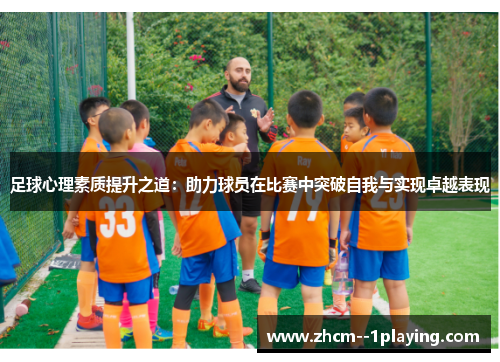 足球心理素质提升之道：助力球员在比赛中突破自我与实现卓越表现