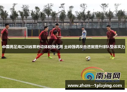 中国男足海口训练营启动体能强化周 主帅强调反击速度提升球队整体实力