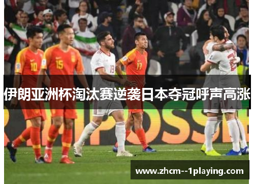 伊朗亚洲杯淘汰赛逆袭日本夺冠呼声高涨