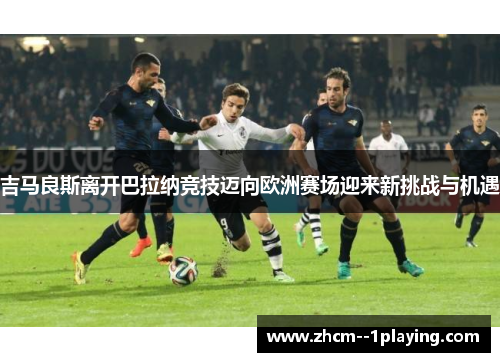 吉马良斯离开巴拉纳竞技迈向欧洲赛场迎来新挑战与机遇