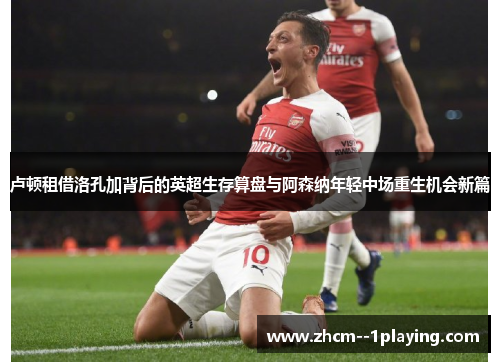 卢顿租借洛孔加背后的英超生存算盘与阿森纳年轻中场重生机会新篇