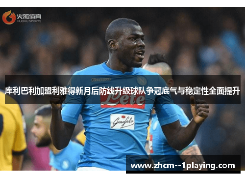 库利巴利加盟利雅得新月后防线升级球队争冠底气与稳定性全面提升