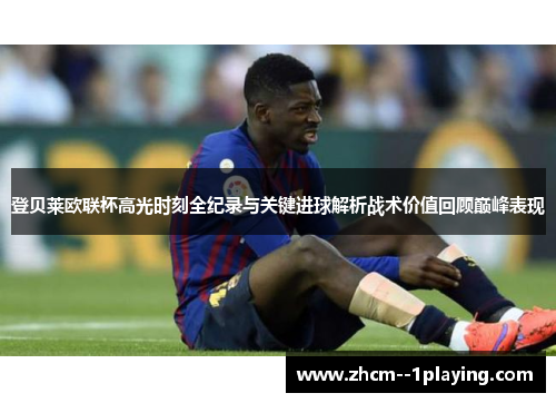 登贝莱欧联杯高光时刻全纪录与关键进球解析战术价值回顾巅峰表现 登贝莱欧联杯高光时刻全纪录与关键进球解析战术价值回顾巅峰表现