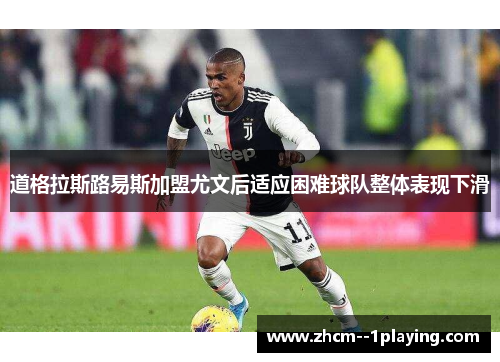 道格拉斯路易斯加盟尤文后适应困难球队整体表现下滑 道格拉斯路易斯加盟尤文后适应困难球队整体表现下滑