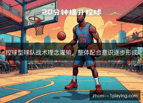 控球型球队战术理念灌输，整体配合意识逐步形成